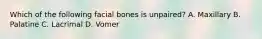 Which of the following facial bones is unpaired? A. Maxillary B. Palatine C. Lacrimal D. Vomer