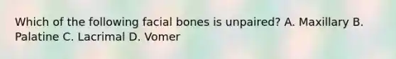 Which of the following facial bones is unpaired? A. Maxillary B. Palatine C. Lacrimal D. Vomer