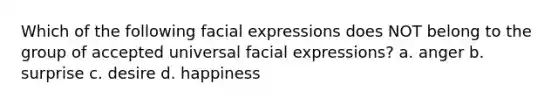 Which of the following facial expressions does NOT belong to the group of accepted universal facial expressions? a. anger b. surprise c. desire d. happiness