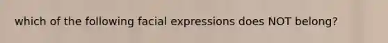 which of the following facial expressions does NOT belong?