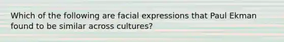 Which of the following are facial expressions that Paul Ekman found to be similar across cultures?