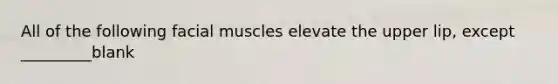 All of the following facial muscles elevate the upper lip, except _________blank