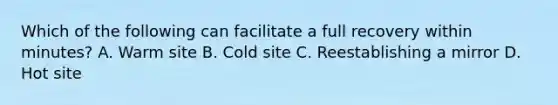 Which of the following can facilitate a full recovery within minutes? A. Warm site B. Cold site C. Reestablishing a mirror D. Hot site