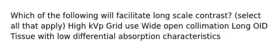 Which of the following will facilitate long scale contrast? (select all that apply) High kVp Grid use Wide open collimation Long OID Tissue with low differential absorption characteristics