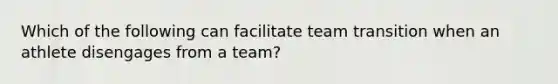 Which of the following can facilitate team transition when an athlete disengages from a team?