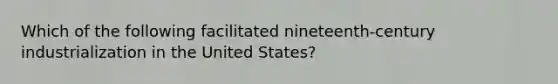 Which of the following facilitated nineteenth-century industrialization in the United States?