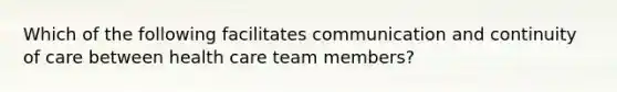 Which of the following facilitates communication and continuity of care between health care team members?