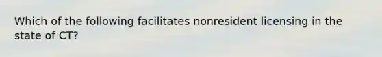 Which of the following facilitates nonresident licensing in the state of CT?