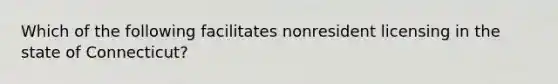 Which of the following facilitates nonresident licensing in the state of Connecticut?