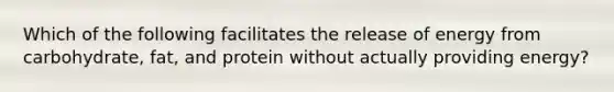 Which of the following facilitates the release of energy from carbohydrate, fat, and protein without actually providing energy?