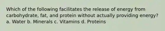 Which of the following facilitates the release of energy from carbohydrate, fat, and protein without actually providing energy? a. Water b. Minerals c. Vitamins d. Proteins