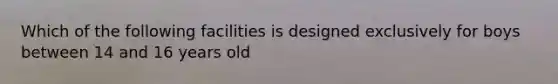 Which of the following facilities is designed exclusively for boys between 14 and 16 years old