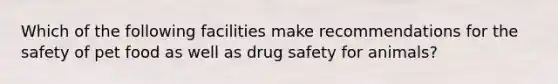 Which of the following facilities make recommendations for the safety of pet food as well as drug safety for animals?