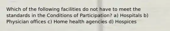 Which of the following facilities do not have to meet the standards in the Conditions of Participation? a) Hospitals b) Physician offices c) Home health agencies d) Hospices