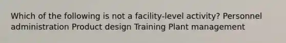 Which of the following is not a facility-level activity? Personnel administration Product design Training Plant management