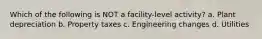 Which of the following is NOT a facility-level activity? a. Plant depreciation b. Property taxes c. Engineering changes d. Utilities