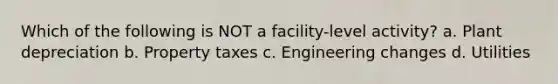 Which of the following is NOT a facility-level activity? a. Plant depreciation b. Property taxes c. Engineering changes d. Utilities