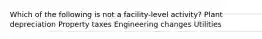 Which of the following is not a facility-level activity? Plant depreciation Property taxes Engineering changes Utilities