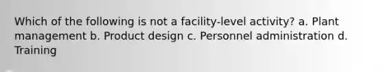 Which of the following is not a facility-level activity? a. Plant management b. Product design c. Personnel administration d. Training