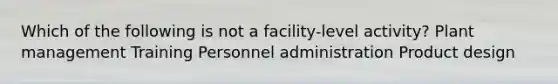 Which of the following is not a facility-level activity? Plant management Training Personnel administration Product design