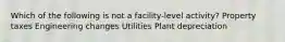 Which of the following is not a facility-level activity? Property taxes Engineering changes Utilities Plant depreciation