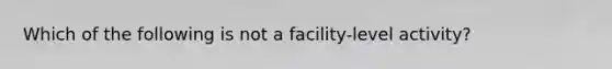 Which of the following is not a facility-level activity?