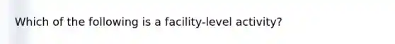 Which of the following is a facility-level activity?