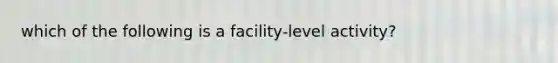 which of the following is a facility-level activity?