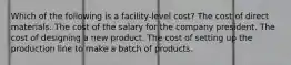 Which of the following is a facility-level cost? The cost of direct materials. The cost of the salary for the company president. The cost of designing a new product. The cost of setting up the production line to make a batch of products.