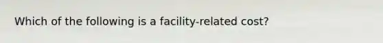 Which of the following is a facility-related cost?