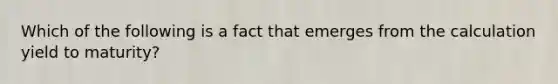 Which of the following is a fact that emerges from the calculation yield to maturity?