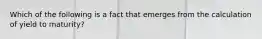 Which of the following is a fact that emerges from the calculation of yield to maturity?