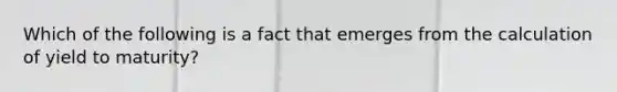 Which of the following is a fact that emerges from the calculation of yield to maturity?