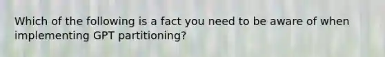 Which of the following is a fact you need to be aware of when implementing GPT partitioning?