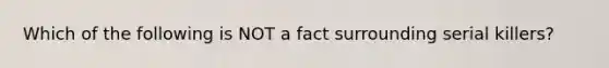 Which of the following is NOT a fact surrounding serial killers?