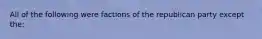 All of the following were factions of the republican party except the: