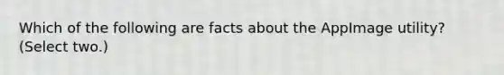 Which of the following are facts about the AppImage utility? (Select two.)