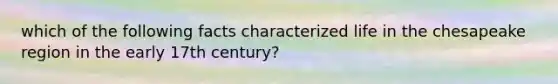 which of the following facts characterized life in the chesapeake region in the early 17th century?