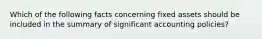 Which of the following facts concerning fixed assets should be included in the summary of significant accounting policies?