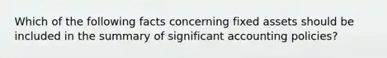 Which of the following facts concerning fixed assets should be included in the summary of significant accounting policies?