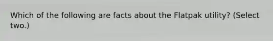 Which of the following are facts about the Flatpak utility? (Select two.)