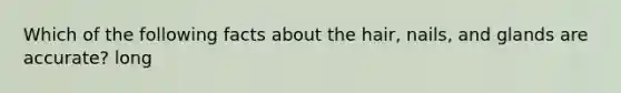 Which of the following facts about the hair, nails, and glands are accurate? long