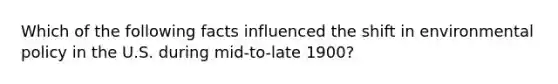 Which of the following facts influenced the shift in environmental policy in the U.S. during mid-to-late 1900?