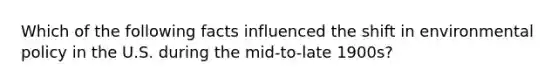 Which of the following facts influenced the shift in environmental policy in the U.S. during the mid-to-late 1900s?