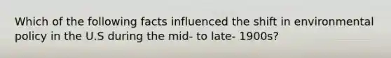 Which of the following facts influenced the shift in environmental policy in the U.S during the mid- to late- 1900s?