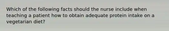 Which of the following facts should the nurse include when teaching a patient how to obtain adequate protein intake on a vegetarian diet?