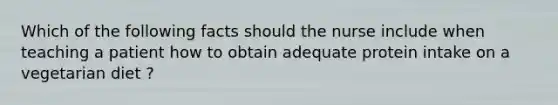 Which of the following facts should the nurse include when teaching a patient how to obtain adequate protein intake on a vegetarian diet ?