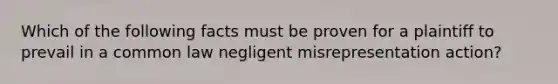 Which of the following facts must be proven for a plaintiff to prevail in a common law negligent misrepresentation action?