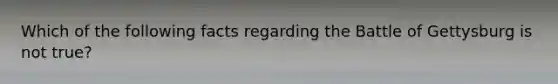 Which of the following facts regarding the Battle of Gettysburg is not true?