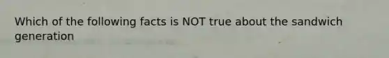 Which of the following facts is NOT true about the sandwich generation